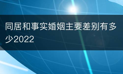 同居和事实婚姻主要差别有多少2022