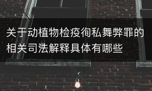 关于动植物检疫徇私舞弊罪的相关司法解释具体有哪些