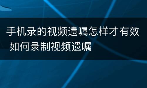 手机录的视频遗嘱怎样才有效 如何录制视频遗嘱