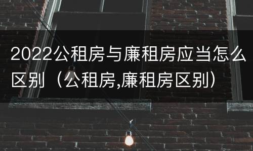 2022公租房与廉租房应当怎么区别（公租房,廉租房区别）