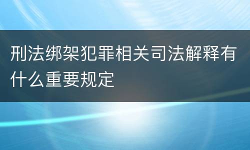 刑法绑架犯罪相关司法解释有什么重要规定