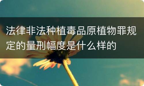 法律非法种植毒品原植物罪规定的量刑幅度是什么样的