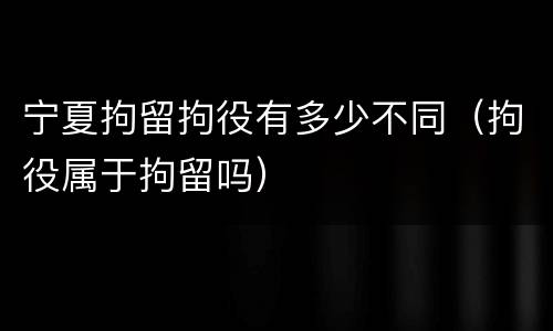宁夏拘留拘役有多少不同（拘役属于拘留吗）