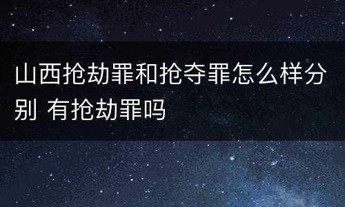 山西抢劫罪和抢夺罪怎么样分别 有抢劫罪吗