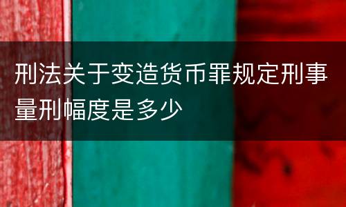 刑法关于变造货币罪规定刑事量刑幅度是多少