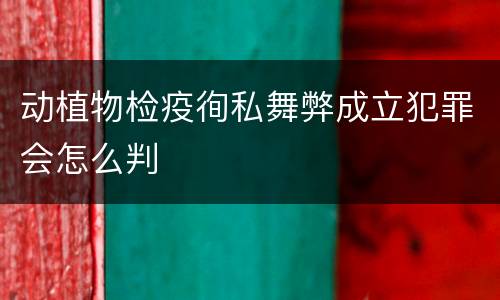动植物检疫徇私舞弊成立犯罪会怎么判