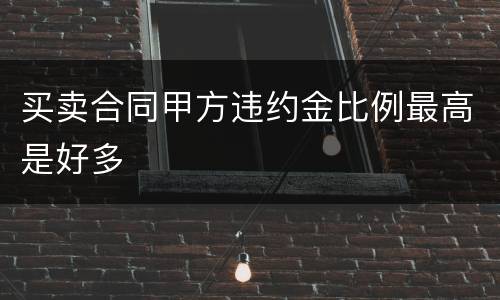 买卖合同甲方违约金比例最高是好多
