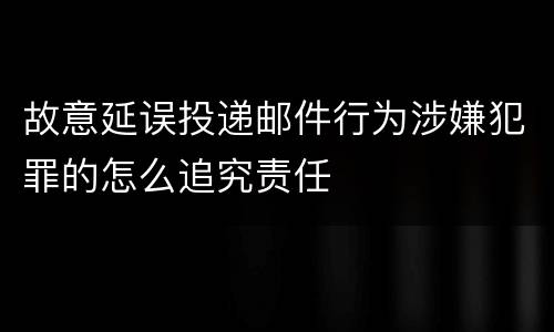 故意延误投递邮件行为涉嫌犯罪的怎么追究责任