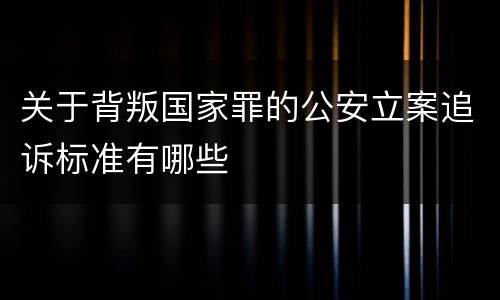 关于背叛国家罪的公安立案追诉标准有哪些