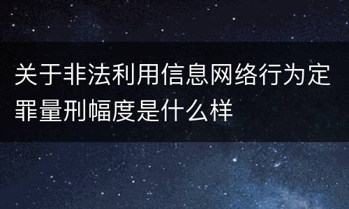 关于非法利用信息网络行为定罪量刑幅度是什么样