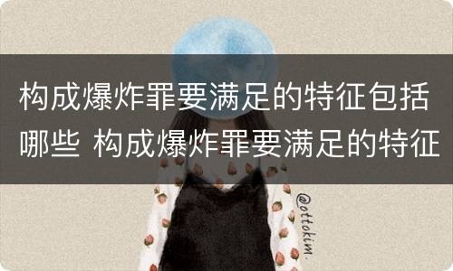 构成爆炸罪要满足的特征包括哪些 构成爆炸罪要满足的特征包括哪些方面