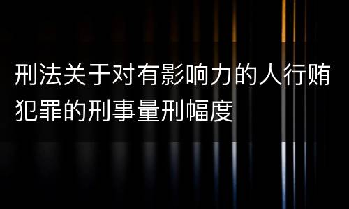 刑法关于对有影响力的人行贿犯罪的刑事量刑幅度