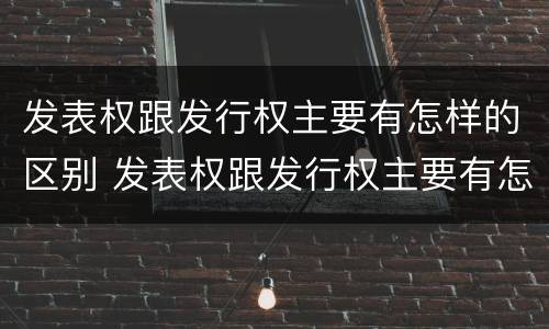 发表权跟发行权主要有怎样的区别 发表权跟发行权主要有怎样的区别和联系