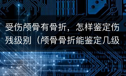 受伤颅骨有骨折，怎样鉴定伤残级别（颅骨骨折能鉴定几级伤残）