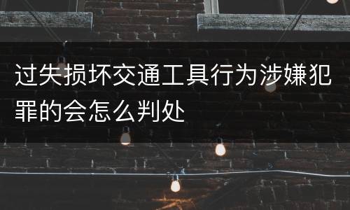 过失损坏交通工具行为涉嫌犯罪的会怎么判处