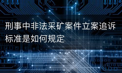 刑事中非法采矿案件立案追诉标准是如何规定