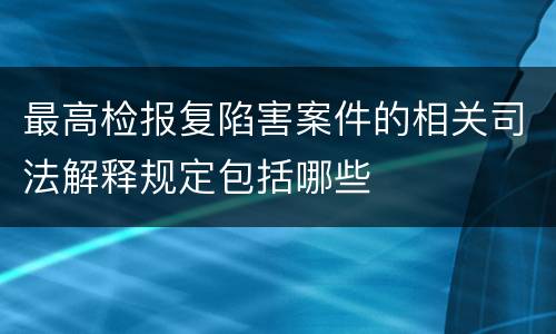 最高检报复陷害案件的相关司法解释规定包括哪些