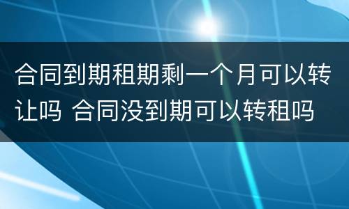 合同到期租期剩一个月可以转让吗 合同没到期可以转租吗
