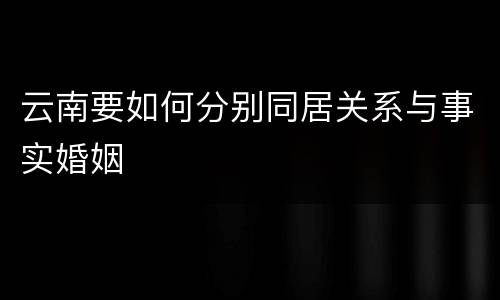 云南要如何分别同居关系与事实婚姻