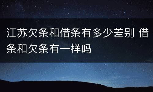 江苏欠条和借条有多少差别 借条和欠条有一样吗
