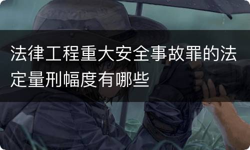 法律工程重大安全事故罪的法定量刑幅度有哪些
