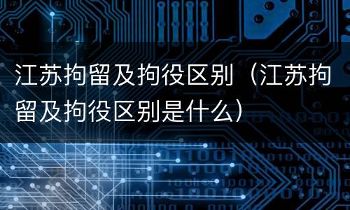 江苏拘留及拘役区别（江苏拘留及拘役区别是什么）