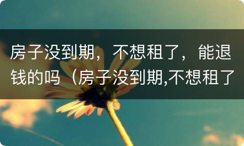 房子没到期，不想租了，能退钱的吗（房子没到期,不想租了,能退钱的吗怎么办）