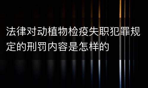 法律对动植物检疫失职犯罪规定的刑罚内容是怎样的