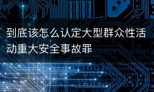 到底该怎么认定大型群众性活动重大安全事故罪