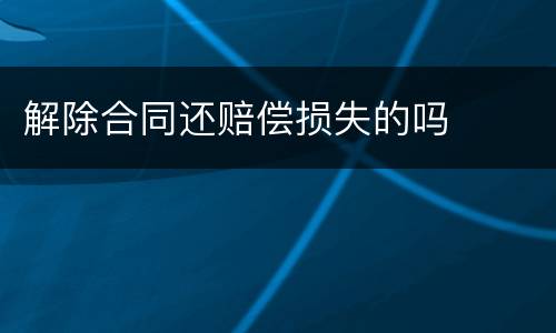 解除合同还赔偿损失的吗