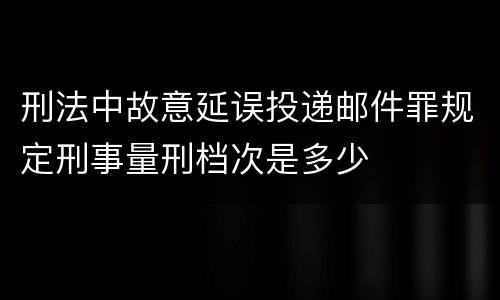 刑法中故意延误投递邮件罪规定刑事量刑档次是多少