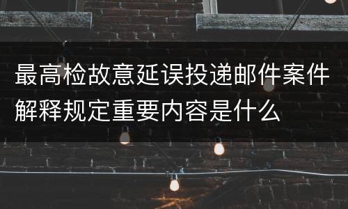 最高检故意延误投递邮件案件解释规定重要内容是什么