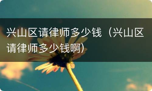 兴山区请律师多少钱（兴山区请律师多少钱啊）