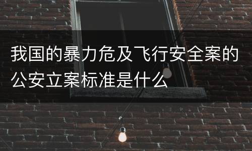 我国的暴力危及飞行安全案的公安立案标准是什么