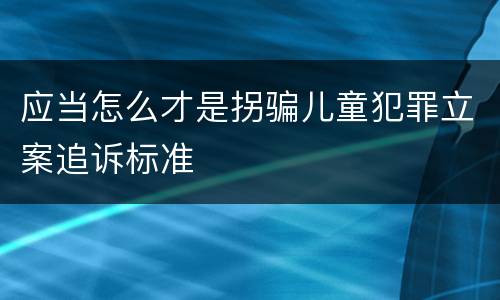 应当怎么才是拐骗儿童犯罪立案追诉标准