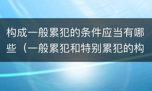 构成一般累犯的条件应当有哪些（一般累犯和特别累犯的构成条件）