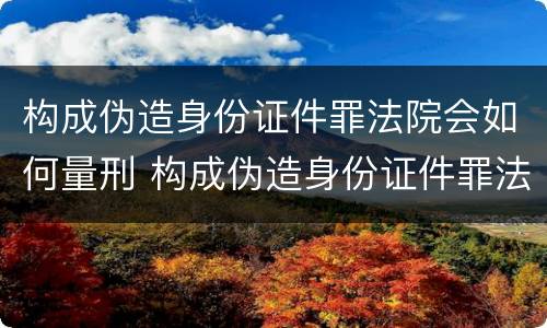 构成伪造身份证件罪法院会如何量刑 构成伪造身份证件罪法院会如何量刑呢