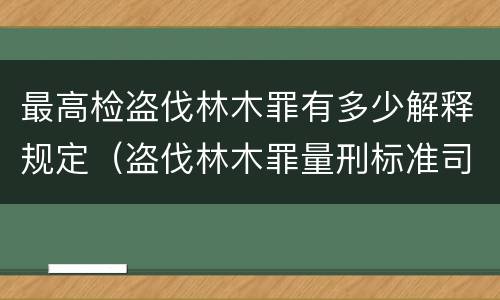 最高检盗伐林木罪有多少解释规定（盗伐林木罪量刑标准司法解释）