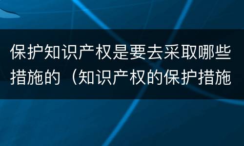 保护知识产权是要去采取哪些措施的（知识产权的保护措施有哪些）
