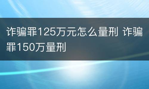 诈骗罪125万元怎么量刑 诈骗罪150万量刑