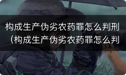 构成生产伪劣农药罪怎么判刑（构成生产伪劣农药罪怎么判刑的）