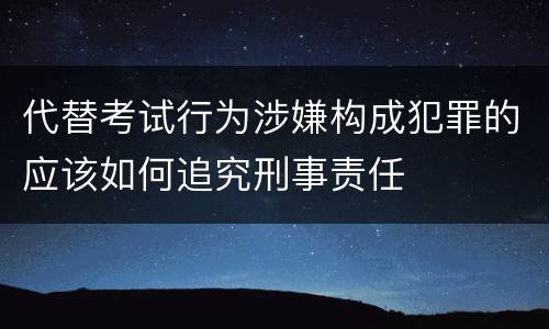 代替考试行为涉嫌构成犯罪的应该如何追究刑事责任