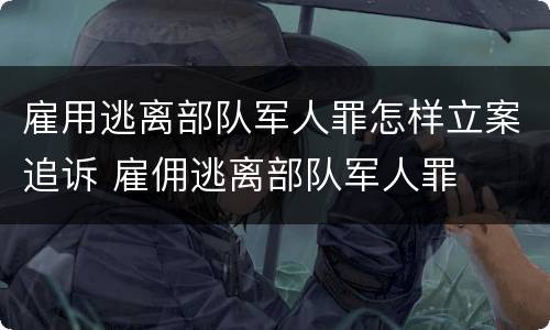 雇用逃离部队军人罪怎样立案追诉 雇佣逃离部队军人罪