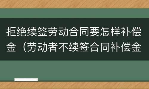拒绝续签劳动合同要怎样补偿金（劳动者不续签合同补偿金）