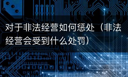 对于非法经营如何惩处（非法经营会受到什么处罚）