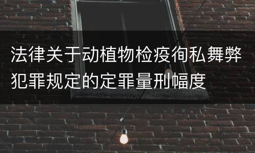 法律关于动植物检疫徇私舞弊犯罪规定的定罪量刑幅度