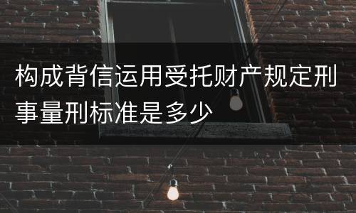 构成背信运用受托财产规定刑事量刑标准是多少