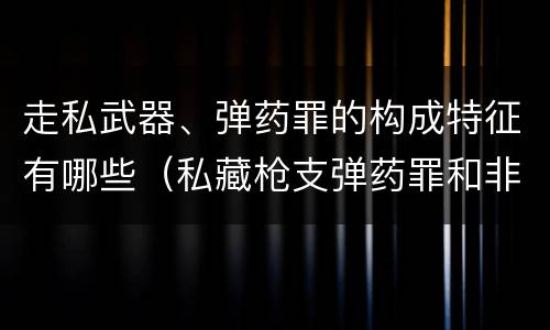 走私武器、弹药罪的构成特征有哪些（私藏枪支弹药罪和非法持有枪支弹药罪区别）