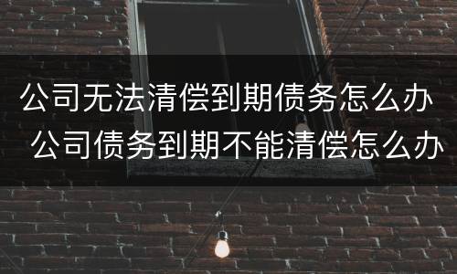 公司无法清偿到期债务怎么办 公司债务到期不能清偿怎么办