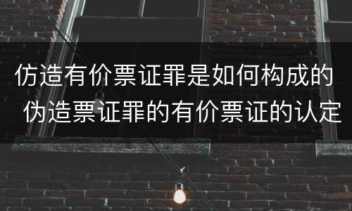 仿造有价票证罪是如何构成的 伪造票证罪的有价票证的认定